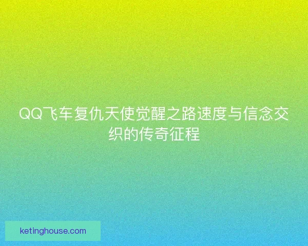 QQ飞车复仇天使觉醒之路速度与信念交织的传奇征程 QQ飞车复仇天使觉醒之路速度与信念交织的传奇征程