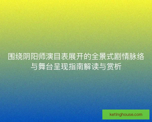 围绕阴阳师演目表展开的全景式剧情脉络与舞台呈现指南解读与赏析 围绕阴阳师演目表展开的全景式剧情脉络与舞台呈现指南解读与赏析