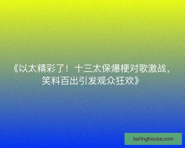 《以太精彩了！十三太保爆梗对歌激战，笑料百出引发观众狂欢》