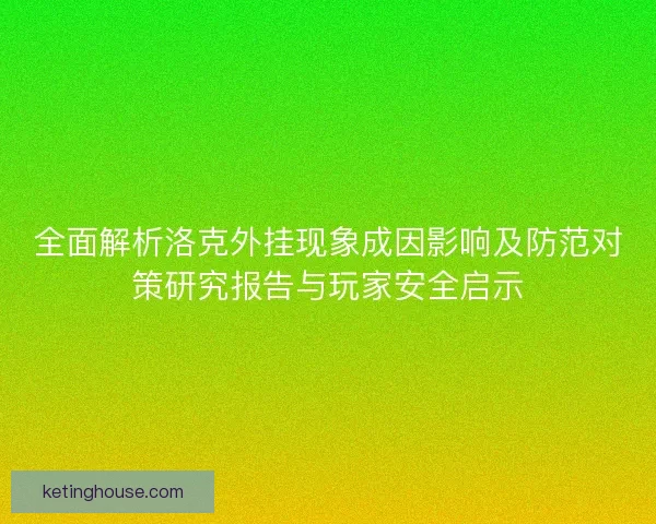 全面解析洛克外挂现象成因影响及防范对策研究报告与玩家安全启示 全面解析洛克外挂现象成因影响及防范对策研究报告与玩家安全启示