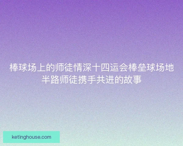 棒球场上的师徒情深十四运会棒垒球场地半路师徒携手共进的故事 棒球场上的师徒情深十四运会棒垒球场地半路师徒携手共进的故事