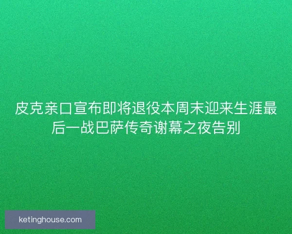 皮克亲口宣布即将退役本周末迎来生涯最后一战巴萨传奇谢幕之夜告别 皮克亲口宣布即将退役本周末迎来生涯最后一战巴萨传奇谢幕之夜告别