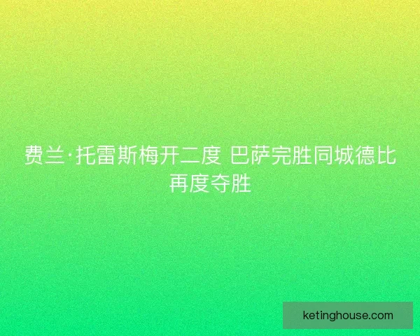 费兰·托雷斯梅开二度 巴萨完胜同城德比再度夺胜