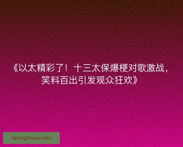 《以太精彩了!十三太保爆梗对歌激战,笑料百出引发观众狂欢》 《以太精彩了!十三太保爆梗对歌激战,笑料百出引发观众狂欢》